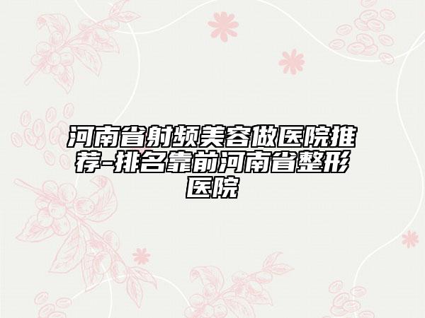 河南省射频美容做医院推荐-排名靠前河南省整形医院