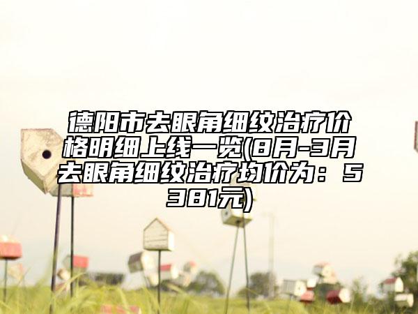 德阳市去眼角细纹治疗价格明细上线一览(8月-3月去眼角细纹治疗均价为：5381元)