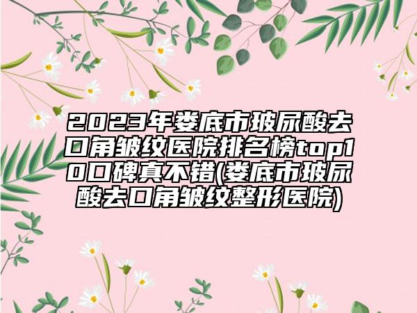 2023年娄底市玻尿酸去口角皱纹医院排名榜top10口碑真不错(娄底市玻尿酸去口角皱纹整形医院)