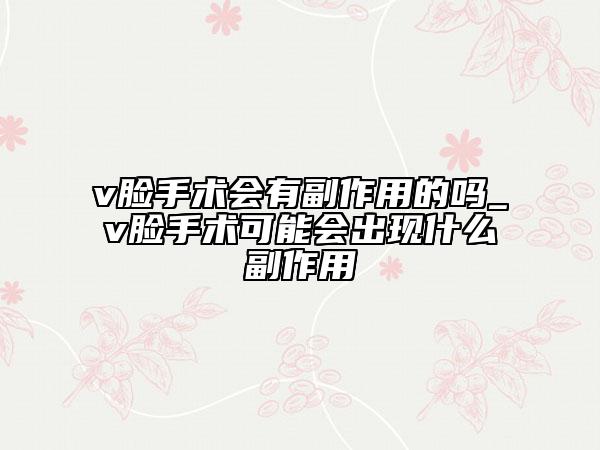 v脸手术会有副作用的吗_v脸手术可能会出现什么副作用