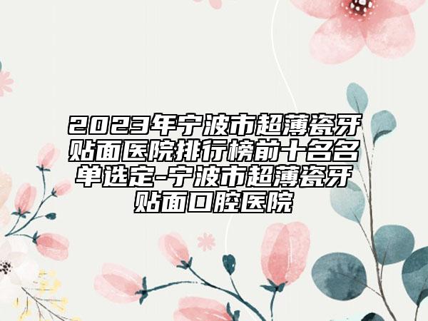 2023年宁波市超薄瓷牙贴面医院排行榜前十名名单选定-宁波市超薄瓷牙贴面口腔医院