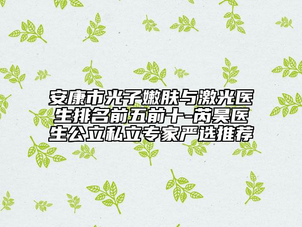 安康市光子嫩肤与激光医生排名前五前十-芮昊医生公立私立专家严选推荐