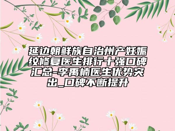 延边朝鲜族自治州产妊娠纹修复医生排行十强口碑汇总-李禹楠医生优势突出_口碑不断提升