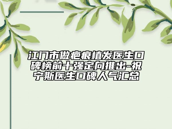 江门市做疤痕植发医生口碑榜前十强定向推出-祝宁斯医生口碑人气汇总