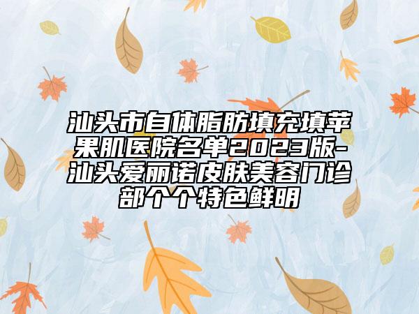 汕头市自体脂肪填充填苹果肌医院名单2023版-汕头爱丽诺皮肤美容门诊部个个特色鲜明