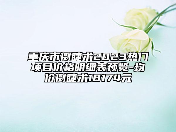 重庆市倒睫术2023热门项目价格明细表预览-均价倒睫术18174元
