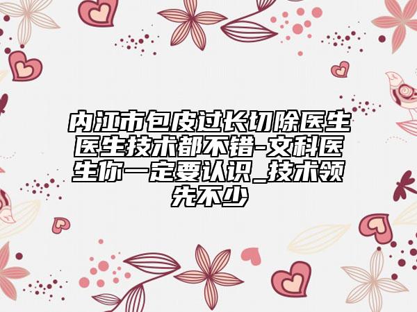 内江市包皮过长切除医生医生技术都不错-文科医生你一定要认识_技术领先不少
