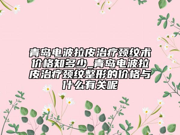 青岛电波拉皮治疗颈纹术价格知多少_青岛电波拉皮治疗颈纹整形的价格与什么有关呢