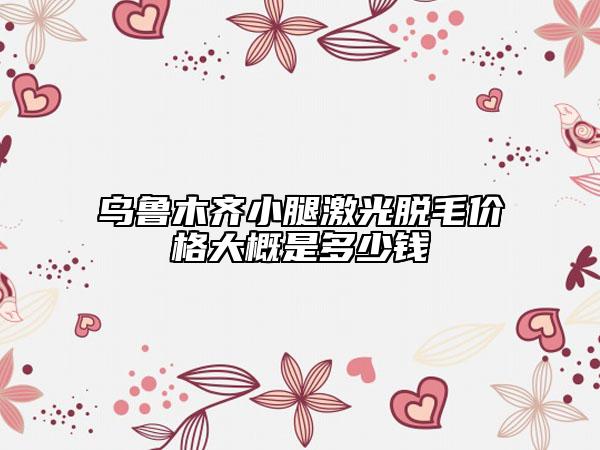 乌鲁木齐小腿激光脱毛价格大概是多少钱
