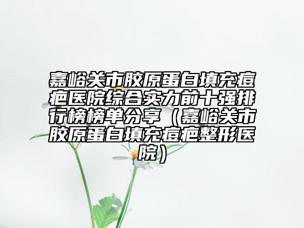 嘉峪关市胶原蛋白填充痘疤医院综合实力前十强排行榜榜单分享（嘉峪关市胶原蛋白填充痘疤整形医院）
