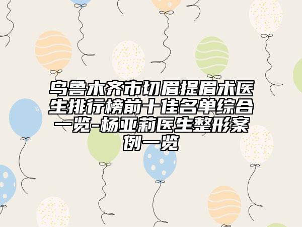 乌鲁木齐市切眉提眉术医生排行榜前十佳名单综合一览-杨亚莉医生整形案例一览