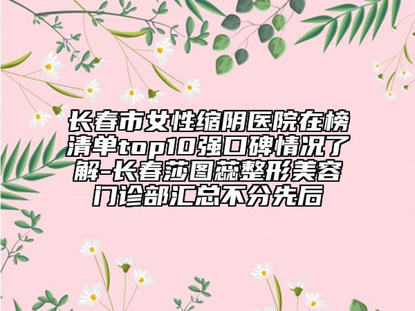 长春市女性缩阴医院在榜清单top10强口碑情况了解-长春莎图蕊整形美容门诊部汇总不分先后