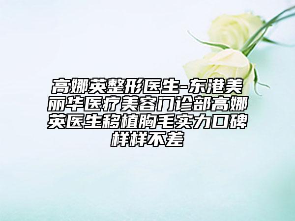 高娜英整形医生-东港美丽华医疗美容门诊部高娜英医生移植胸毛实力口碑样样不差