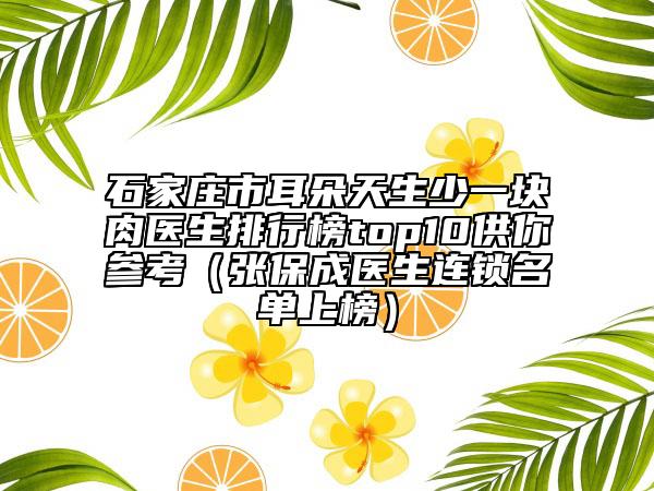 石家庄市耳朵天生少一块肉医生排行榜top10供你参考（张保成医生连锁名单上榜）