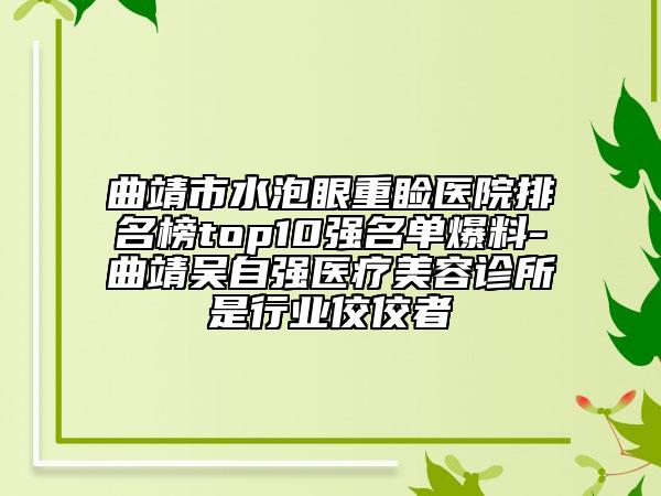 曲靖市水泡眼重睑医院排名榜top10强名单爆料-曲靖吴自强医疗美容诊所是行业佼佼者