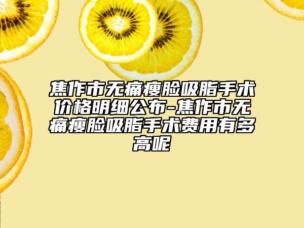 焦作市无痛瘦脸吸脂手术价格明细公布-焦作市无痛瘦脸吸脂手术费用有多高呢