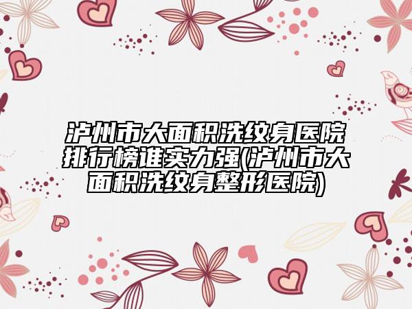 泸州市大面积洗纹身医院排行榜谁实力强(泸州市大面积洗纹身整形医院)