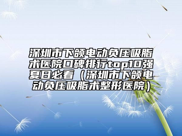 深圳市下颌电动负压吸脂术医院口碑排行top10强夏日必看（深圳市下颌电动负压吸脂术整形医院）
