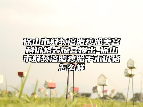 保山市射频溶脂瘦脸美容科价格表惊喜爆出-保山市射频溶脂瘦脸手术价格怎么样