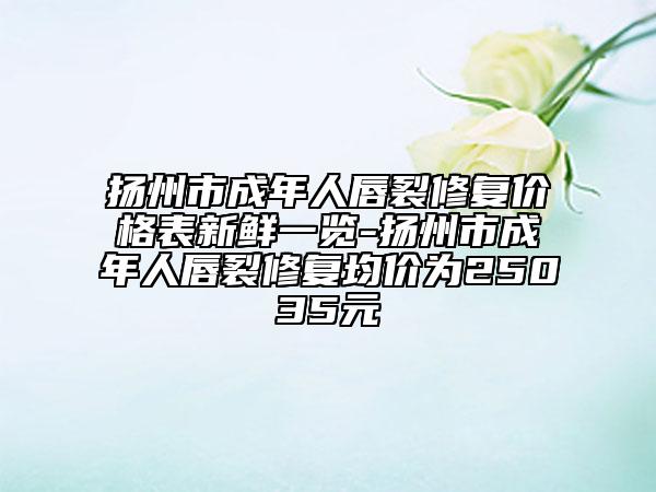 扬州市成年人唇裂修复价格表新鲜一览-扬州市成年人唇裂修复均价为25035元