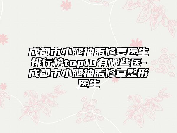 成都市小腿抽脂修复医生排行榜top10有哪些医-成都市小腿抽脂修复整形医生