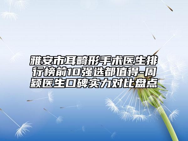 雅安市耳畸形手术医生排行榜前10强选都值得-周颖医生口碑实力对比盘点