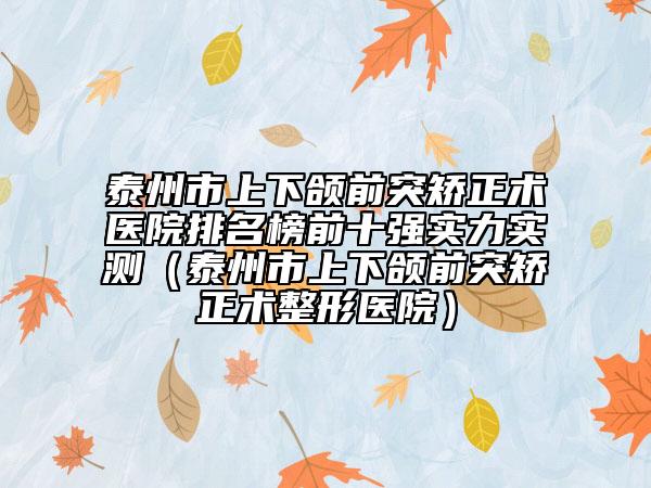 泰州市上下颌前突矫正术医院排名榜前十强实力实测（泰州市上下颌前突矫正术整形医院）