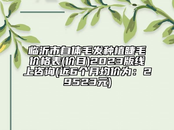 临沂市自体毛发种植睫毛价格表(价目)2023版线上咨询(近6个月均价为：29523元)