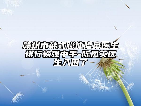赣州市韩式膨体隆鼻医生排行榜强中手-陈凤英医生入围了