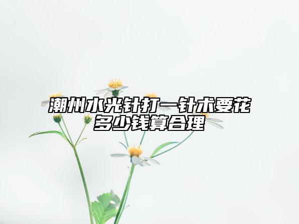 潮州水光针打一针术要花多少钱算合理