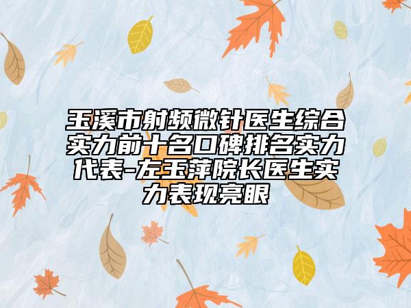 玉溪市射频微针医生综合实力前十名口碑排名实力代表-左玉萍院长医生实力表现亮眼