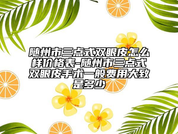 随州市三点式双眼皮怎么样价格表-随州市三点式双眼皮手术一般费用大致是多少