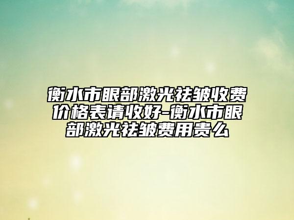衡水市眼部激光祛皱收费价格表请收好-衡水市眼部激光祛皱费用贵么