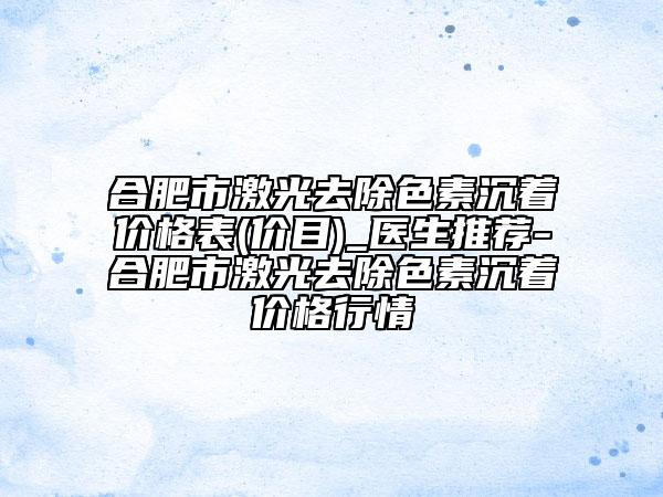 合肥市激光去除色素沉着价格表(价目)_医生推荐-合肥市激光去除色素沉着价格行情