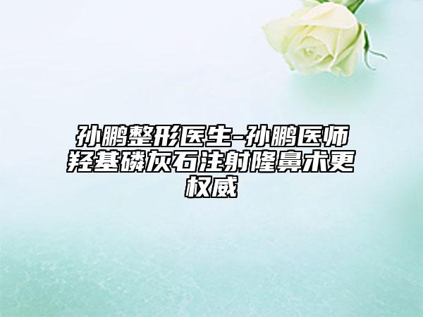 孙鹏整形医生-孙鹏医师羟基磷灰石注射隆鼻术更权威