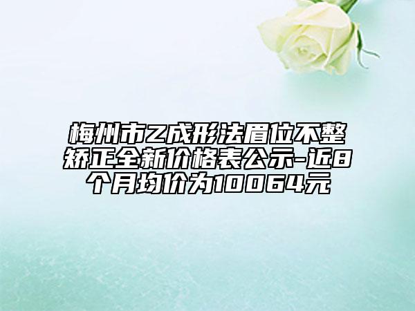 梅州市Z成形法眉位不整矫正全新价格表公示-近8个月均价为10064元