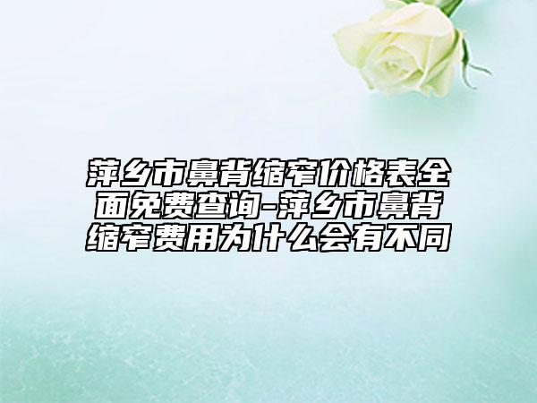 萍乡市鼻背缩窄价格表全面免费查询-萍乡市鼻背缩窄费用为什么会有不同
