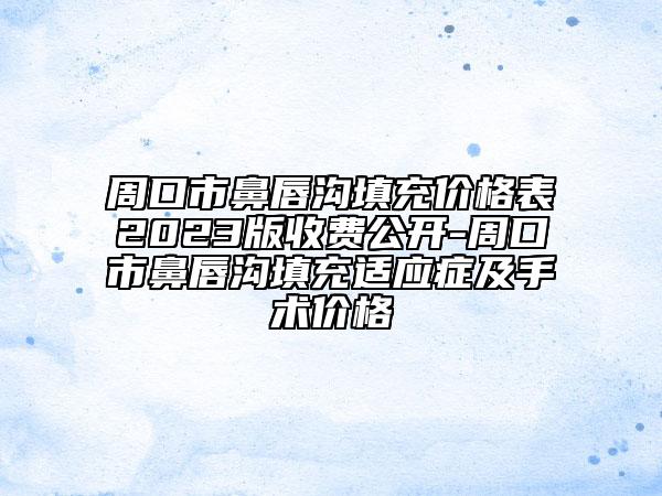 周口市鼻唇沟填充价格表2023版收费公开-周口市鼻唇沟填充适应症及手术价格