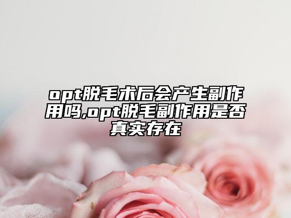 opt脱毛术后会产生副作用吗,opt脱毛副作用是否真实存在