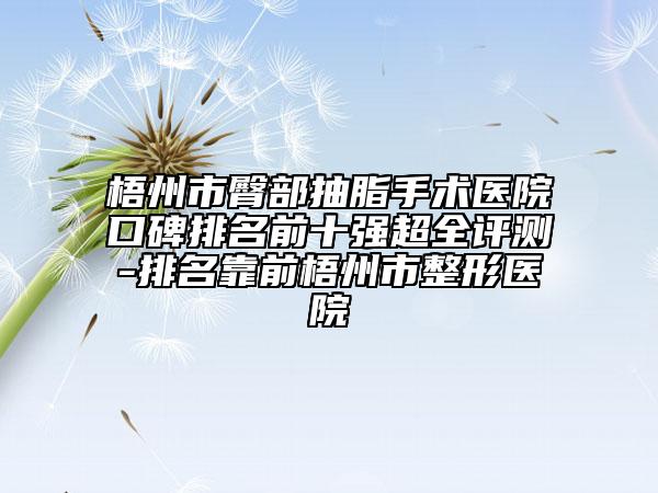 梧州市臀部抽脂手术医院口碑排名前十强超全评测-排名靠前梧州市整形医院