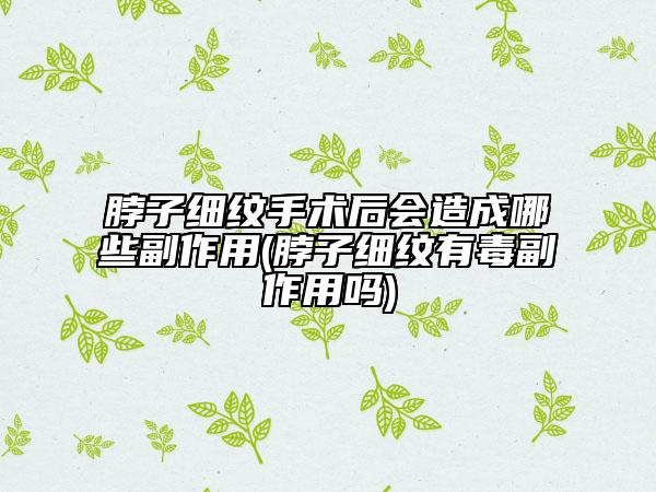 脖子细纹手术后会造成哪些副作用(脖子细纹有毒副作用吗)