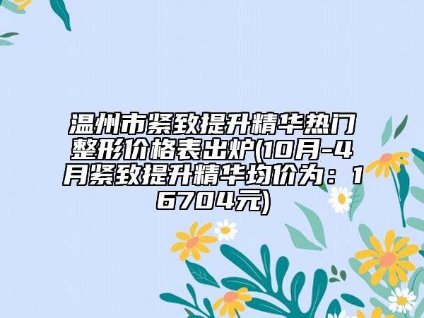 温州市紧致提升精华热门整形价格表出炉(10月-4月紧致提升精华均价为：16704元)