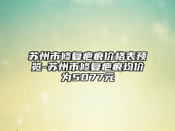 苏州市修复疤痕价格表预览-苏州市修复疤痕均价为5077元