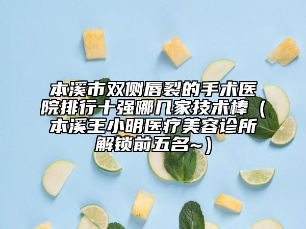 本溪市双侧唇裂的手术医院排行十强哪几家技术棒（本溪王小明医疗美容诊所解锁前五名~）