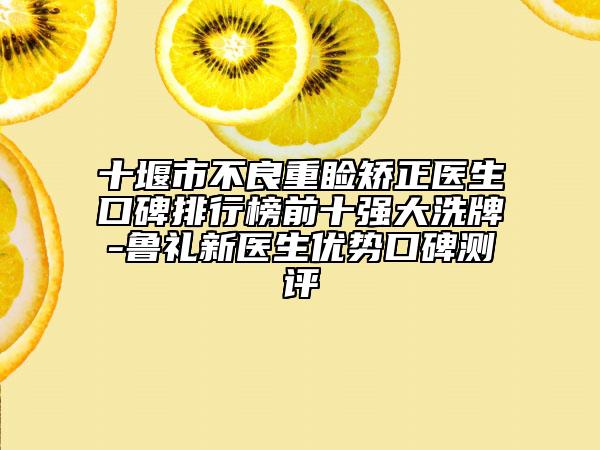 十堰市不良重睑矫正医生口碑排行榜前十强大洗牌-鲁礼新医生优势口碑测评