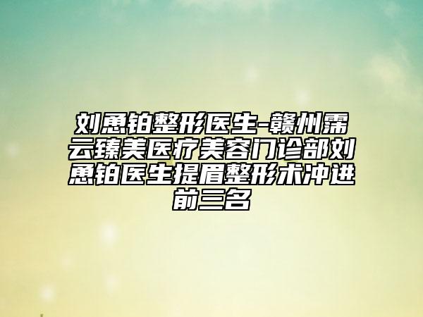 刘恿铂整形医生-赣州霈云臻美医疗美容门诊部刘恿铂医生提眉整形术冲进前三名