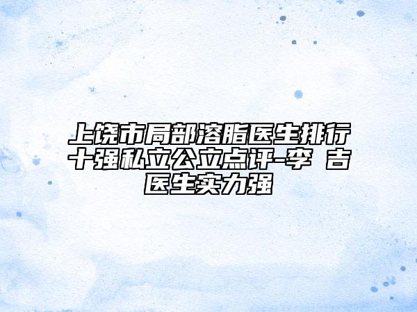 上饶市局部溶脂医生排行十强私立公立点评-李聖吉医生实力强