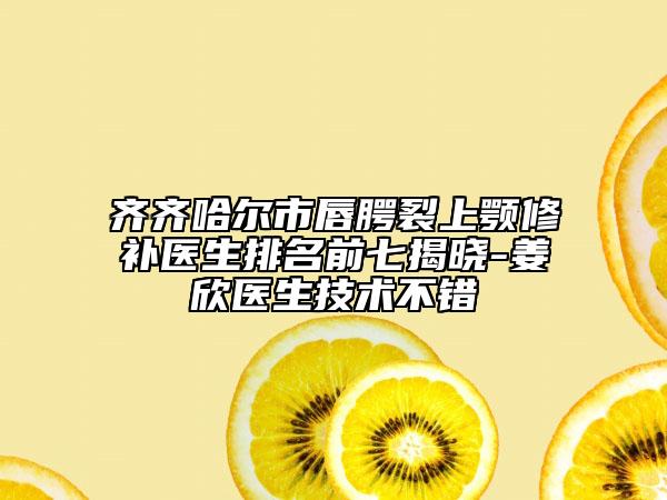 齐齐哈尔市唇腭裂上颚修补医生排名前七揭晓-姜欣医生技术不错