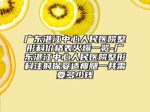 广东湛江中心人民医院整形科价格表火爆一览-广东湛江中心人民医院整形科注射保妥适瘦腿一共需要多少钱