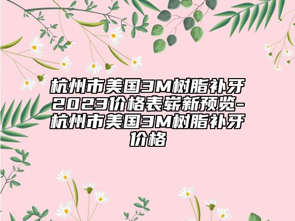 杭州市美国3M树脂补牙2023价格表崭新预览-杭州市美国3M树脂补牙价格